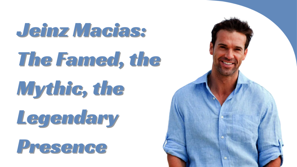 Jeinz Macias: The Famed, the Mythic, the Legendary Presence